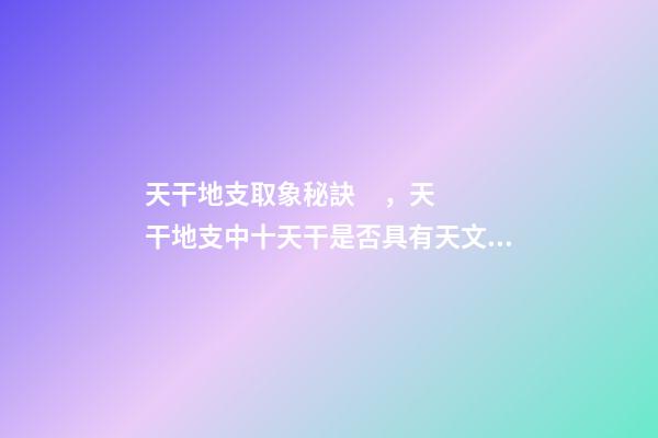 天干地支取象秘訣，天干地支中十天干是否具有天文意義？為什么？